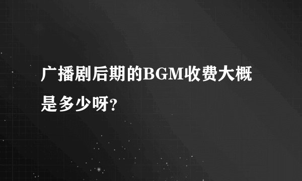 广播剧后期的BGM收费大概是多少呀？