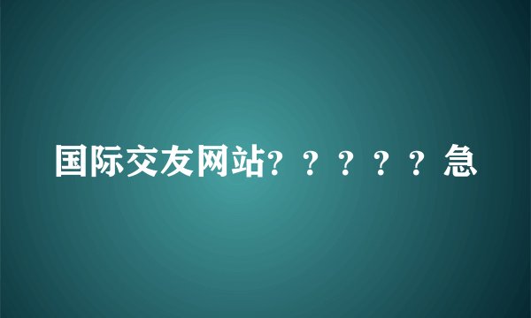 国际交友网站？？？？？急