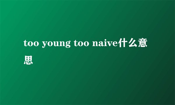 too young too naive什么意思