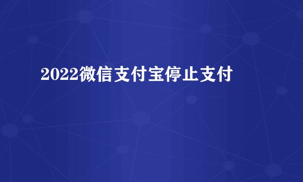 2022微信支付宝停止支付