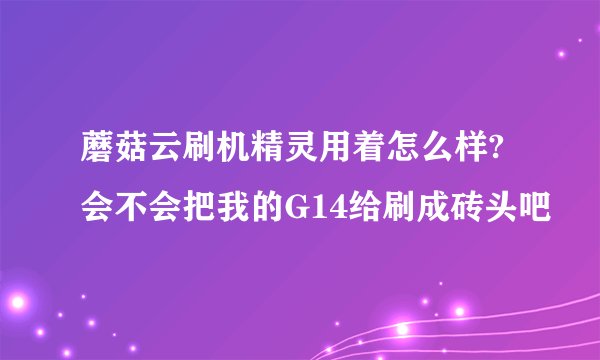 蘑菇云刷机精灵用着怎么样?会不会把我的G14给刷成砖头吧