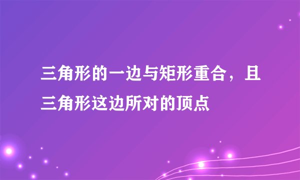三角形的一边与矩形重合，且三角形这边所对的顶点