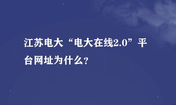 江苏电大“电大在线2.0”平台网址为什么？