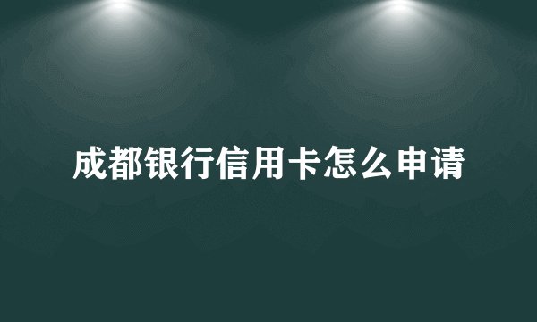 成都银行信用卡怎么申请