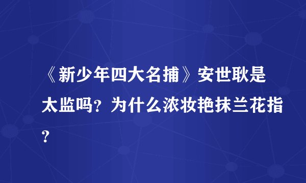 《新少年四大名捕》安世耿是太监吗？为什么浓妆艳抹兰花指？