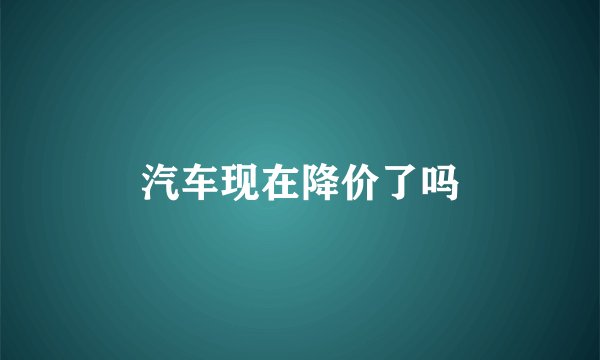 汽车现在降价了吗