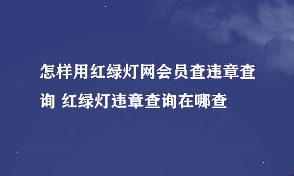 怎样用红绿灯网会员查违章查询 红绿灯违章查询在哪查