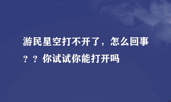 游民星空打不开了，怎么回事？？你试试你能打开吗