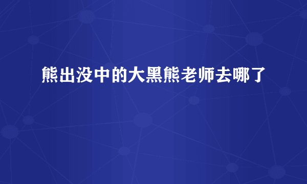 熊出没中的大黑熊老师去哪了