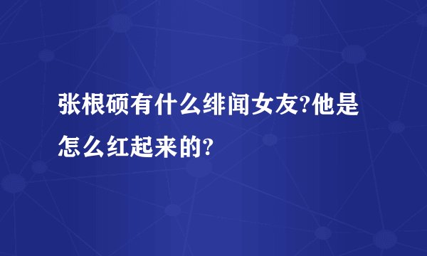 张根硕有什么绯闻女友?他是怎么红起来的?