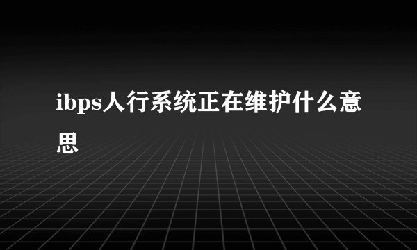 ibps人行系统正在维护什么意思