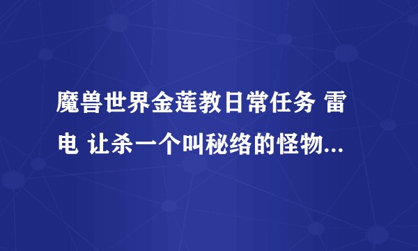 魔兽世界金莲教日常任务 雷电 让杀一个叫秘络的怪物，怪物在哪里，找不到啊。