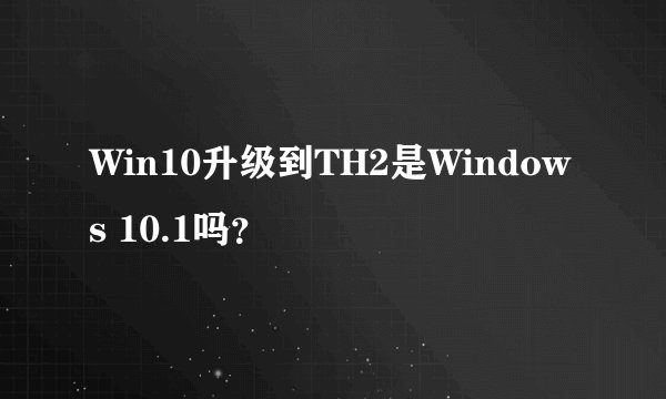Win10升级到TH2是Windows 10.1吗？