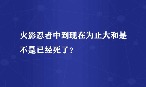 火影忍者中到现在为止大和是不是已经死了？