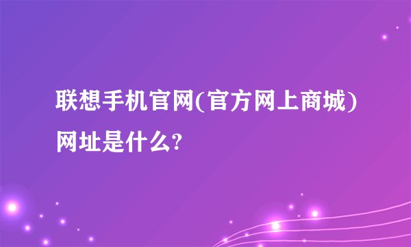 联想手机官网(官方网上商城)网址是什么?