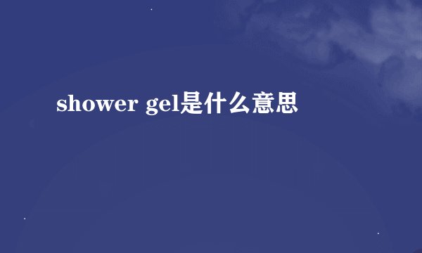 shower gel是什么意思