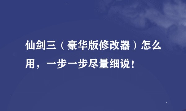 仙剑三（豪华版修改器）怎么用，一步一步尽量细说！