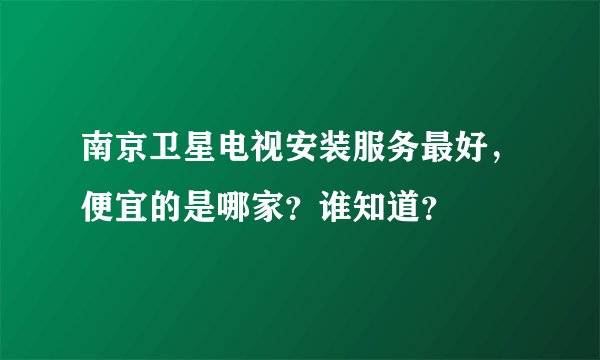 南京卫星电视安装服务最好，便宜的是哪家？谁知道？