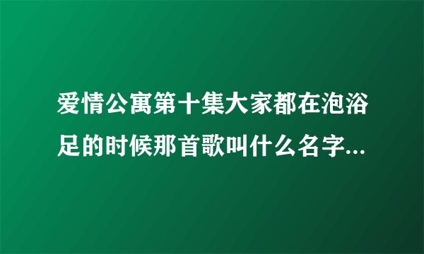 爱情公寓第十集大家都在泡浴足的时候那首歌叫什么名字啊 歌词有句是：我们就这一唱起来