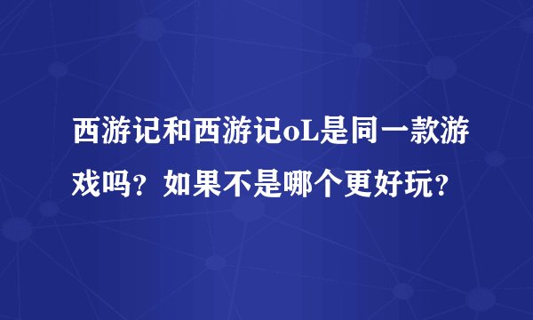 西游记和西游记oL是同一款游戏吗？如果不是哪个更好玩？