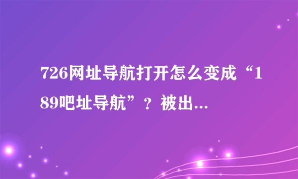 726网址导航打开怎么变成“189吧址导航”？被出购了吗？