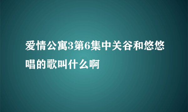 爱情公寓3第6集中关谷和悠悠唱的歌叫什么啊