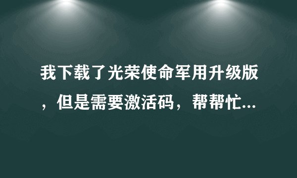 我下载了光荣使命军用升级版，但是需要激活码，帮帮忙，大家，谢谢了先。
