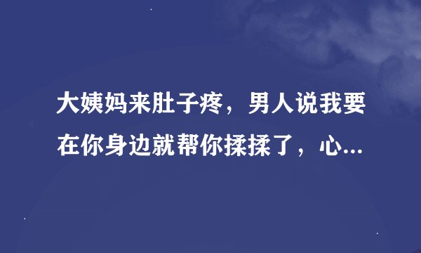 大姨妈来肚子疼，男人说我要在你身边就帮你揉揉了，心疼我个乖乖，我要怎么回复呢？