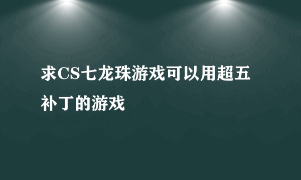 求CS七龙珠游戏可以用超五补丁的游戏
