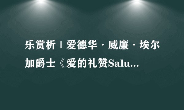 乐赏析｜爱德华·威廉·埃尔加爵士《爱的礼赞Salut d'Amour》