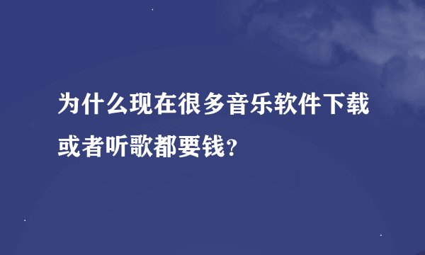 为什么现在很多音乐软件下载或者听歌都要钱？