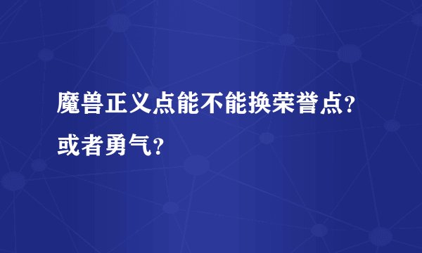 魔兽正义点能不能换荣誉点？或者勇气？