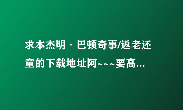 求本杰明·巴顿奇事/返老还童的下载地址阿~~~要高清的最好迅雷的~~感谢阿