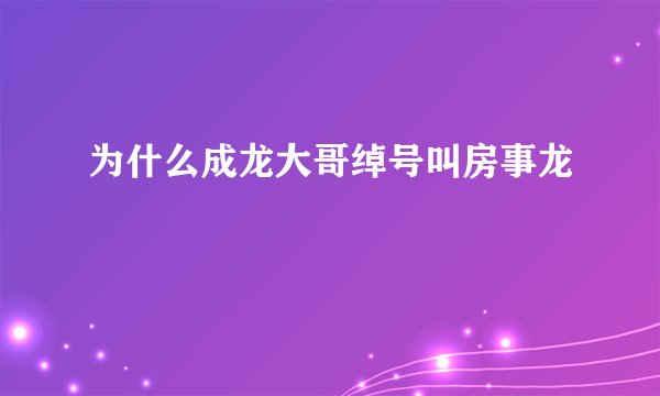 为什么成龙大哥绰号叫房事龙