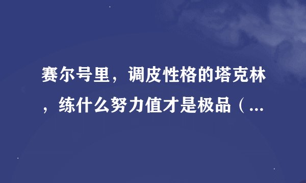 赛尔号里，调皮性格的塔克林，练什么努力值才是极品（已练满攻击，剩下的该练什么，我是人民币玩家）