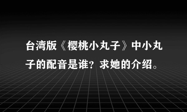 台湾版《樱桃小丸子》中小丸子的配音是谁？求她的介绍。