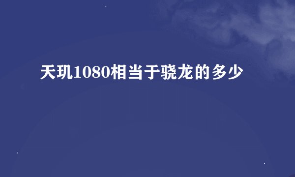 天玑1080相当于骁龙的多少