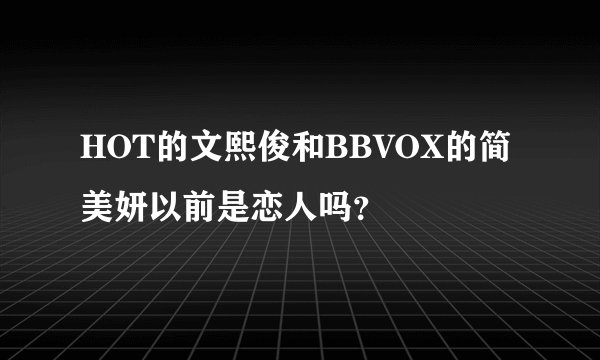 HOT的文熙俊和BBVOX的简美妍以前是恋人吗？