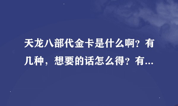 天龙八部代金卡是什么啊？有几种，想要的话怎么得？有什么作用？