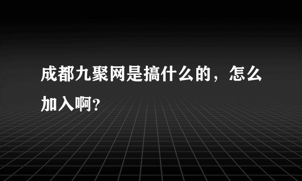 成都九聚网是搞什么的，怎么加入啊？
