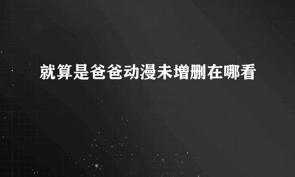 就算是爸爸动漫未增删在哪看