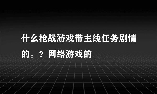 什么枪战游戏带主线任务剧情的。？网络游戏的