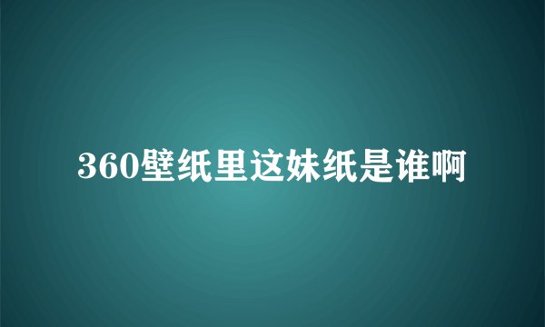 360壁纸里这妹纸是谁啊