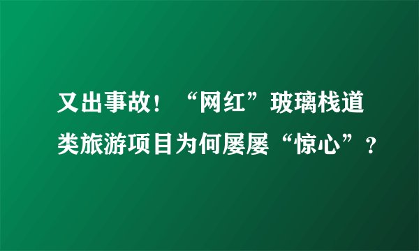 又出事故！“网红”玻璃栈道类旅游项目为何屡屡“惊心”？