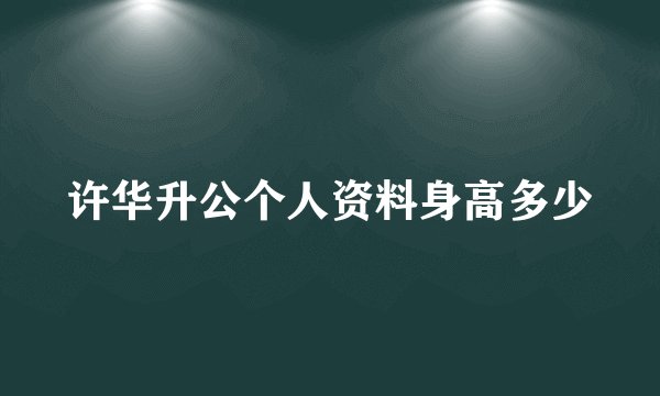 许华升公个人资料身高多少