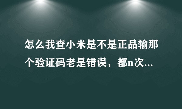 怎么我查小米是不是正品输那个验证码老是错误，都n次也是错误