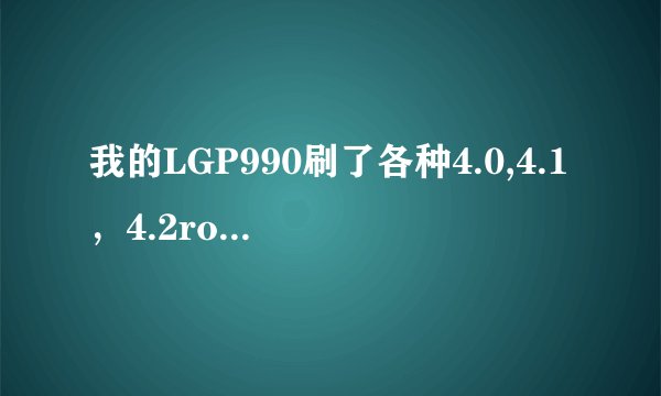 我的LGP990刷了各种4.0,4.1，4.2rom为啥都不能读SIM卡呢，而刷cm7就能读卡，这是为什么呢？