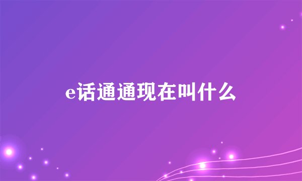 e话通通现在叫什么