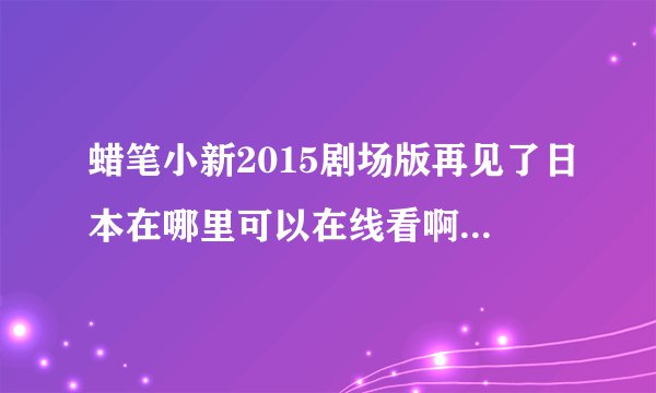 蜡笔小新2015剧场版再见了日本在哪里可以在线看啊？求资源