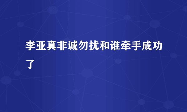 李亚真非诚勿扰和谁牵手成功了